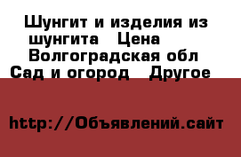 Шунгит и изделия из шунгита › Цена ­ 75 - Волгоградская обл. Сад и огород » Другое   